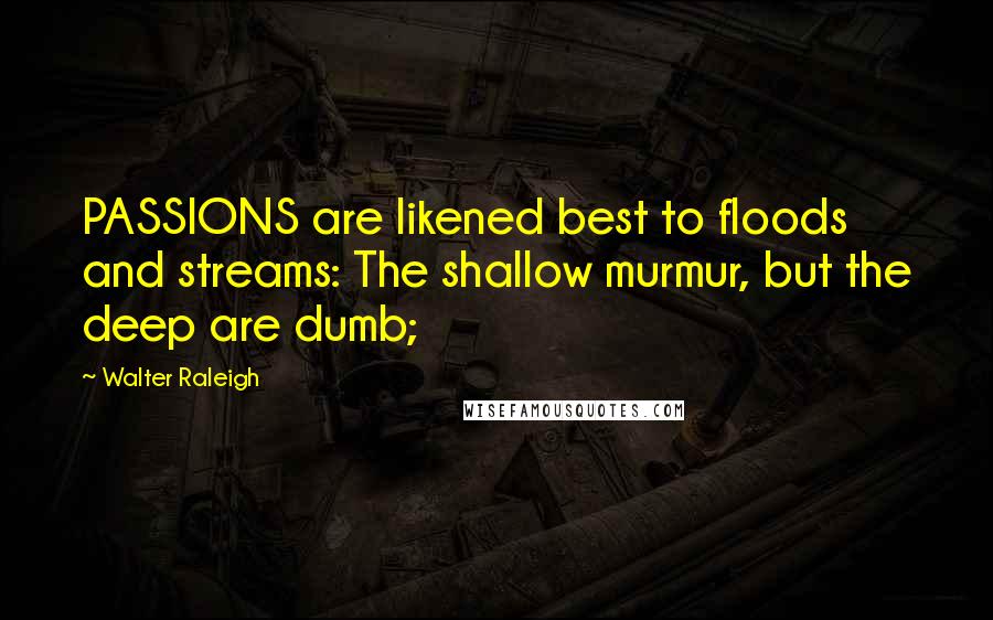 Walter Raleigh Quotes: PASSIONS are likened best to floods and streams: The shallow murmur, but the deep are dumb;