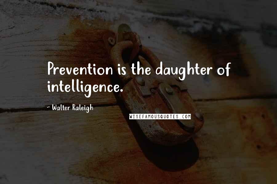 Walter Raleigh Quotes: Prevention is the daughter of intelligence.