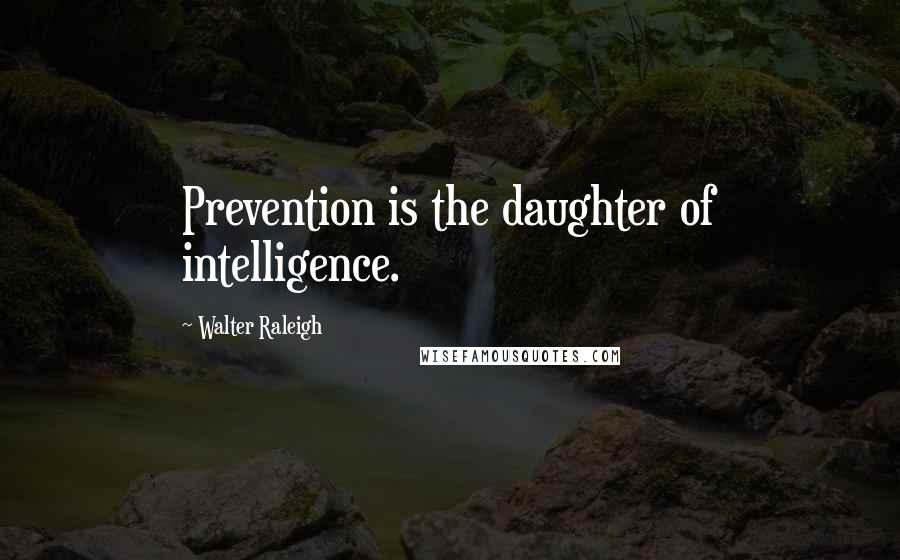 Walter Raleigh Quotes: Prevention is the daughter of intelligence.