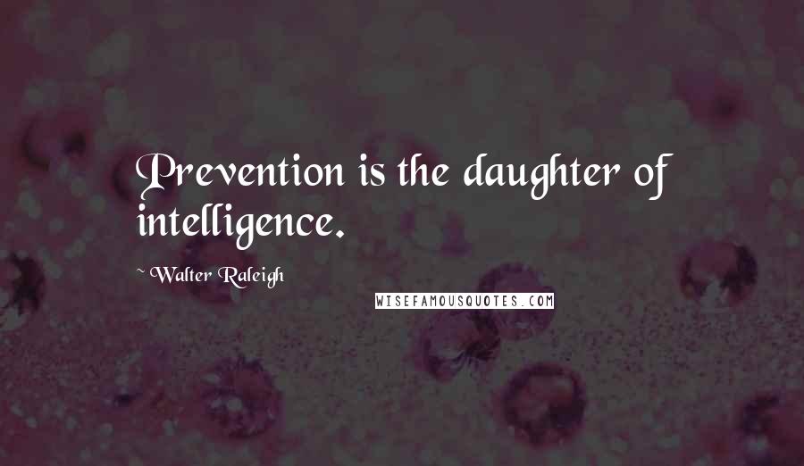 Walter Raleigh Quotes: Prevention is the daughter of intelligence.