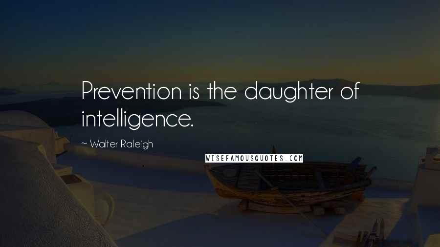 Walter Raleigh Quotes: Prevention is the daughter of intelligence.
