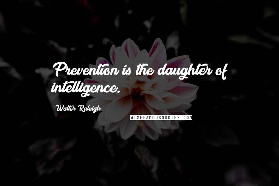 Walter Raleigh Quotes: Prevention is the daughter of intelligence.