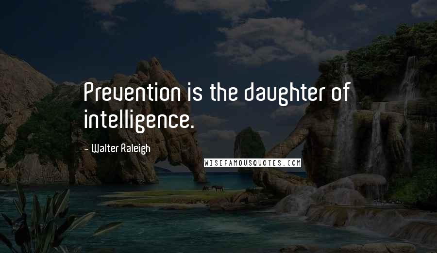 Walter Raleigh Quotes: Prevention is the daughter of intelligence.
