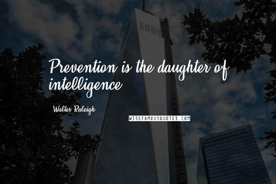 Walter Raleigh Quotes: Prevention is the daughter of intelligence.