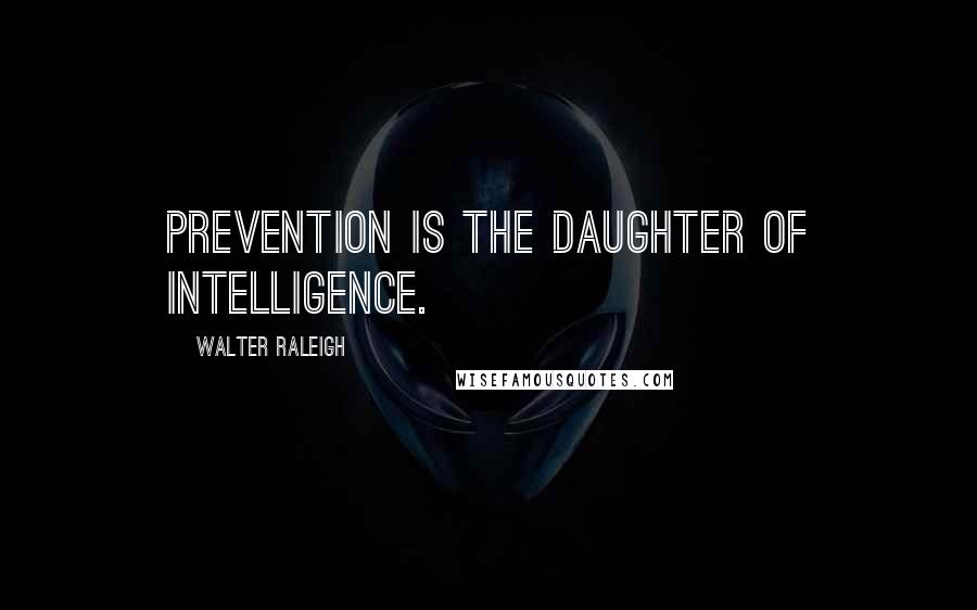 Walter Raleigh Quotes: Prevention is the daughter of intelligence.