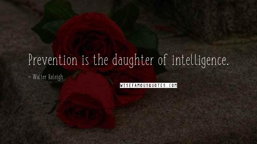 Walter Raleigh Quotes: Prevention is the daughter of intelligence.