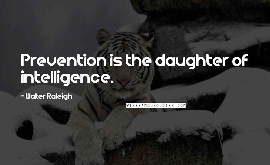 Walter Raleigh Quotes: Prevention is the daughter of intelligence.