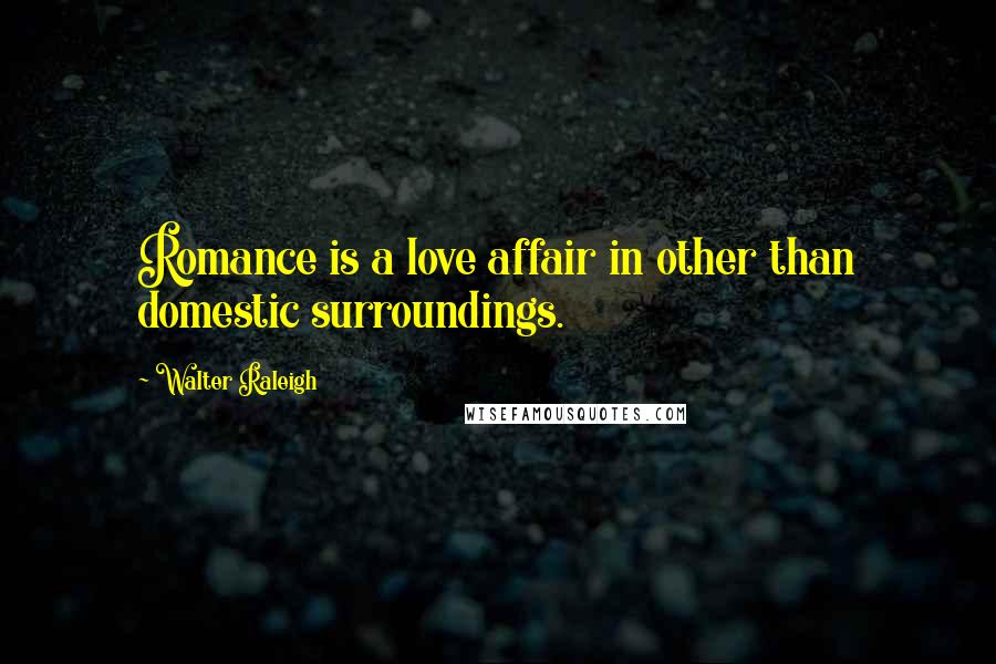 Walter Raleigh Quotes: Romance is a love affair in other than domestic surroundings.