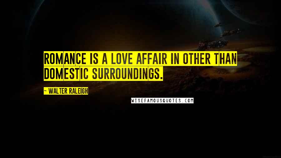 Walter Raleigh Quotes: Romance is a love affair in other than domestic surroundings.