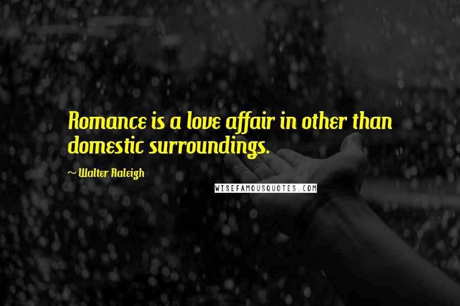 Walter Raleigh Quotes: Romance is a love affair in other than domestic surroundings.