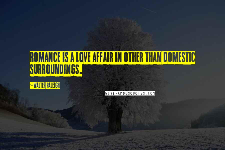 Walter Raleigh Quotes: Romance is a love affair in other than domestic surroundings.