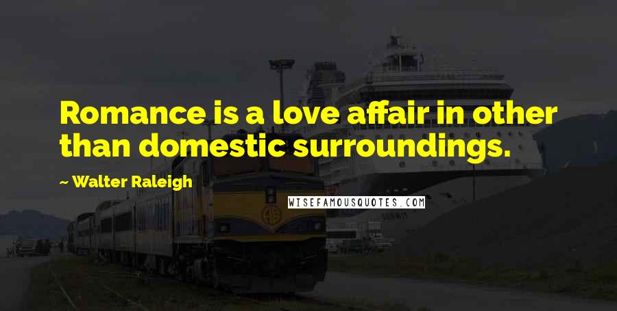 Walter Raleigh Quotes: Romance is a love affair in other than domestic surroundings.