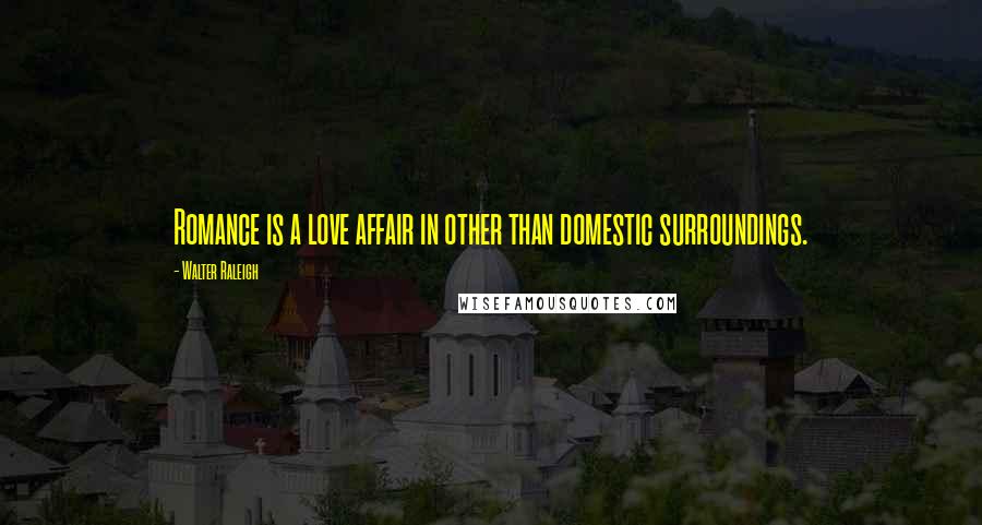 Walter Raleigh Quotes: Romance is a love affair in other than domestic surroundings.