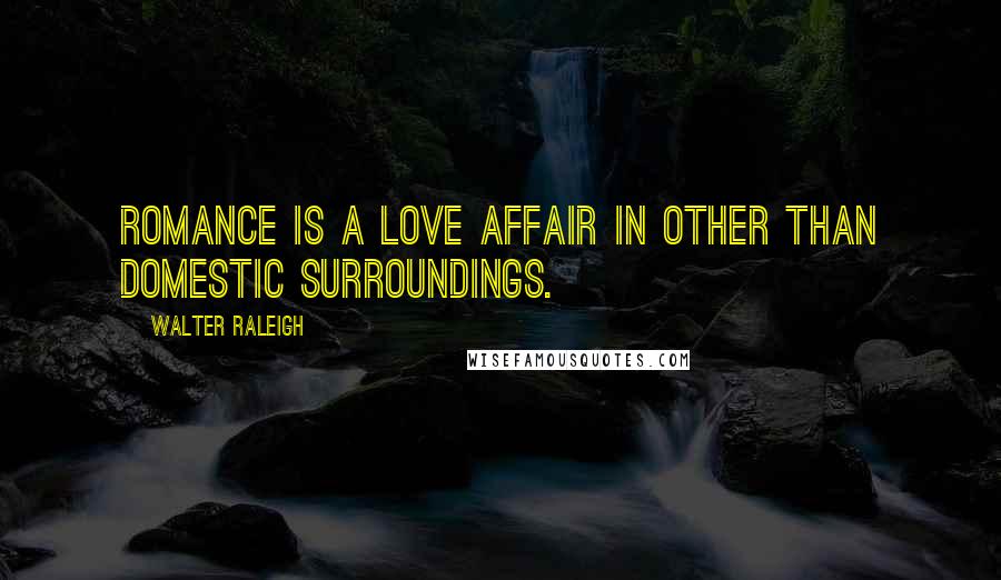 Walter Raleigh Quotes: Romance is a love affair in other than domestic surroundings.