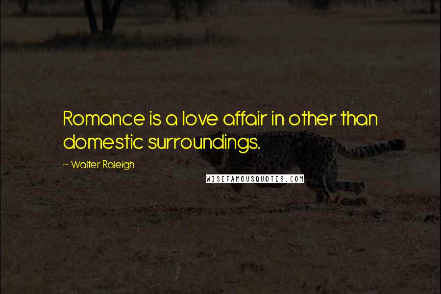 Walter Raleigh Quotes: Romance is a love affair in other than domestic surroundings.