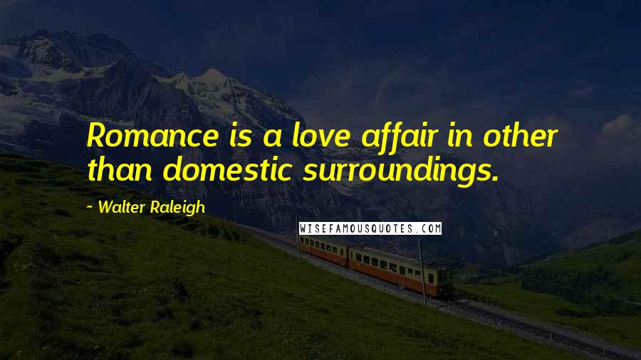 Walter Raleigh Quotes: Romance is a love affair in other than domestic surroundings.