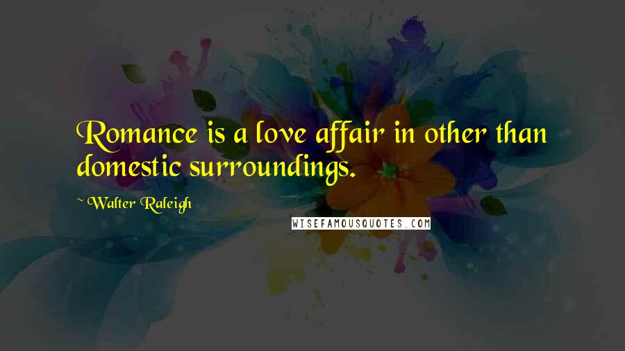 Walter Raleigh Quotes: Romance is a love affair in other than domestic surroundings.