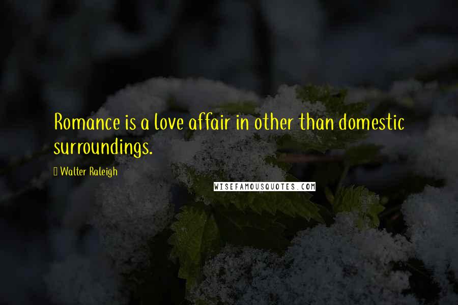 Walter Raleigh Quotes: Romance is a love affair in other than domestic surroundings.