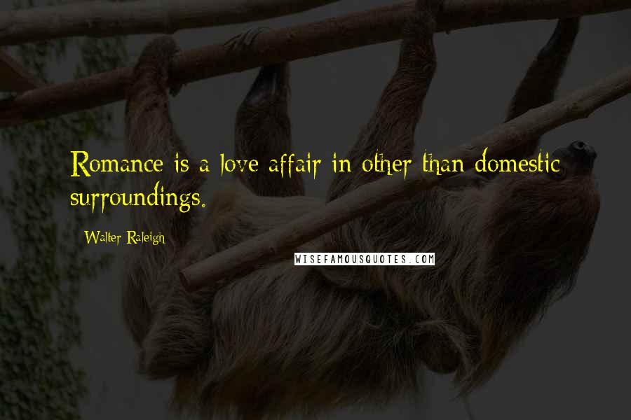 Walter Raleigh Quotes: Romance is a love affair in other than domestic surroundings.