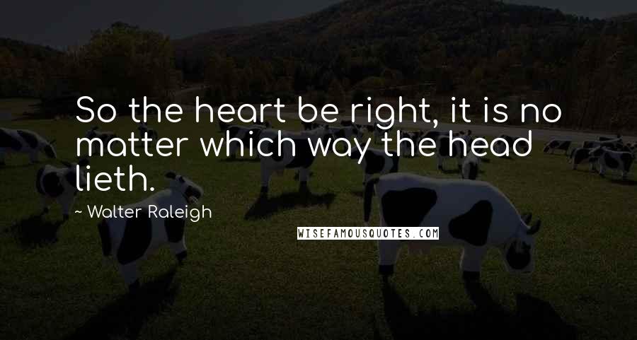 Walter Raleigh Quotes: So the heart be right, it is no matter which way the head lieth.