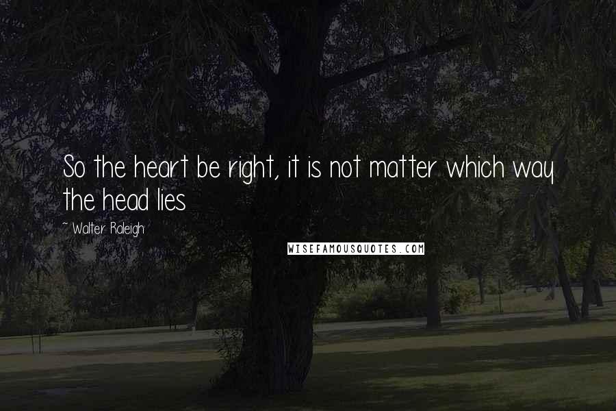 Walter Raleigh Quotes: So the heart be right, it is not matter which way the head lies