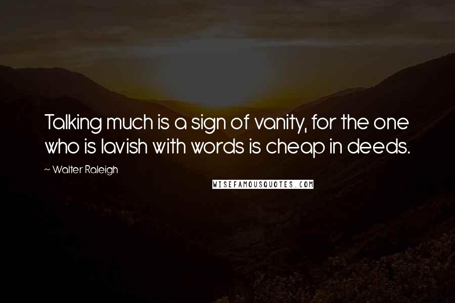 Walter Raleigh Quotes: Talking much is a sign of vanity, for the one who is lavish with words is cheap in deeds.