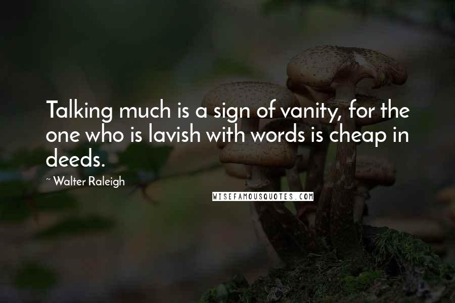 Walter Raleigh Quotes: Talking much is a sign of vanity, for the one who is lavish with words is cheap in deeds.