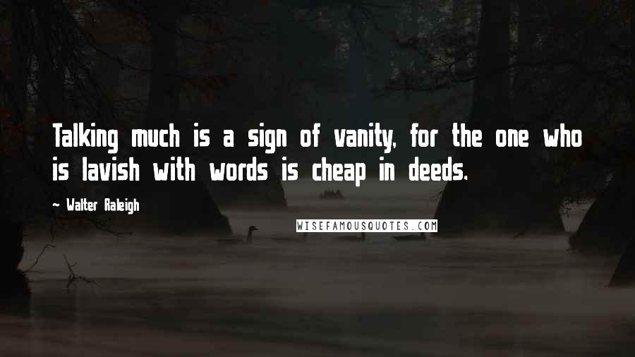 Walter Raleigh Quotes: Talking much is a sign of vanity, for the one who is lavish with words is cheap in deeds.