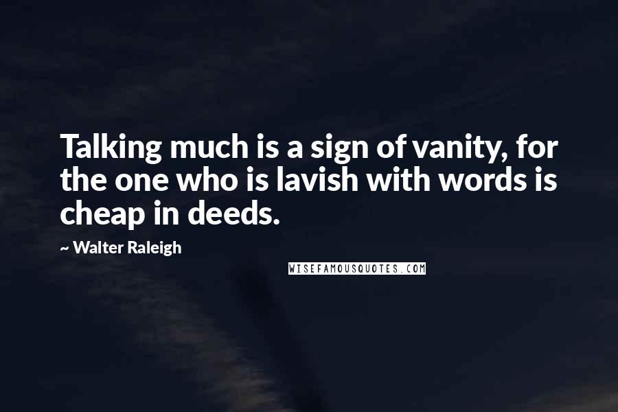 Walter Raleigh Quotes: Talking much is a sign of vanity, for the one who is lavish with words is cheap in deeds.