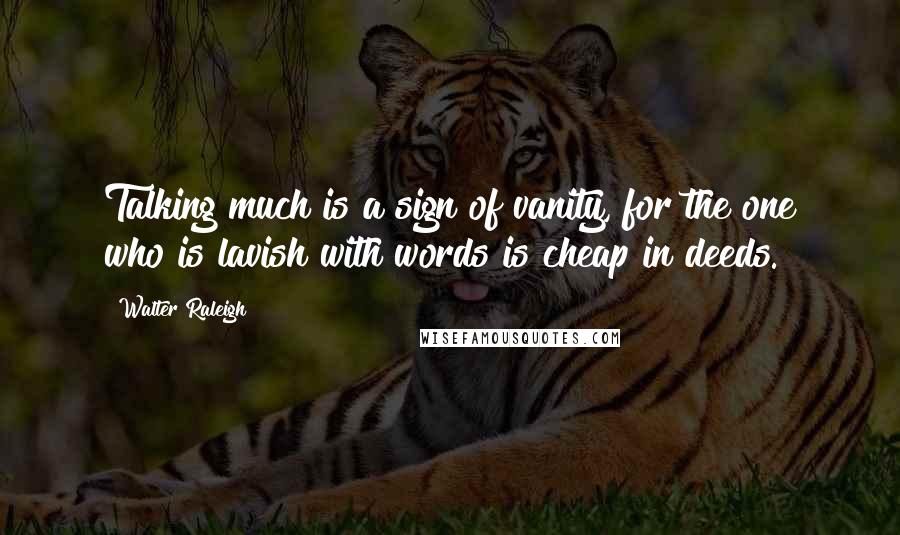 Walter Raleigh Quotes: Talking much is a sign of vanity, for the one who is lavish with words is cheap in deeds.