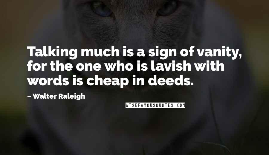 Walter Raleigh Quotes: Talking much is a sign of vanity, for the one who is lavish with words is cheap in deeds.