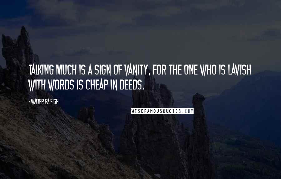 Walter Raleigh Quotes: Talking much is a sign of vanity, for the one who is lavish with words is cheap in deeds.