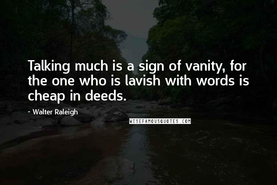 Walter Raleigh Quotes: Talking much is a sign of vanity, for the one who is lavish with words is cheap in deeds.