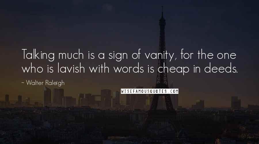 Walter Raleigh Quotes: Talking much is a sign of vanity, for the one who is lavish with words is cheap in deeds.