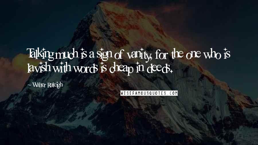 Walter Raleigh Quotes: Talking much is a sign of vanity, for the one who is lavish with words is cheap in deeds.