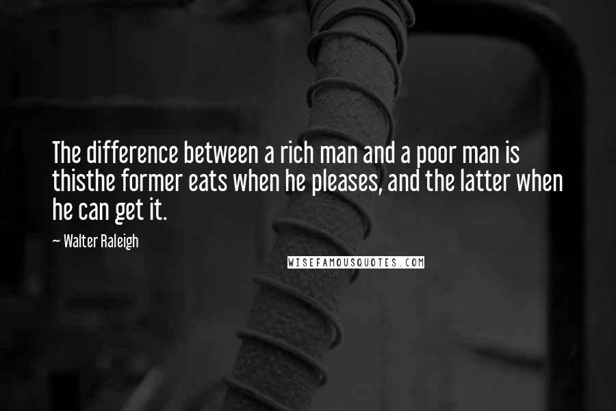 Walter Raleigh Quotes: The difference between a rich man and a poor man is thisthe former eats when he pleases, and the latter when he can get it.