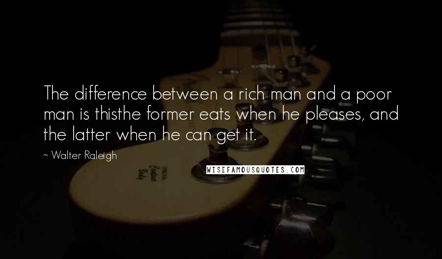 Walter Raleigh Quotes: The difference between a rich man and a poor man is thisthe former eats when he pleases, and the latter when he can get it.