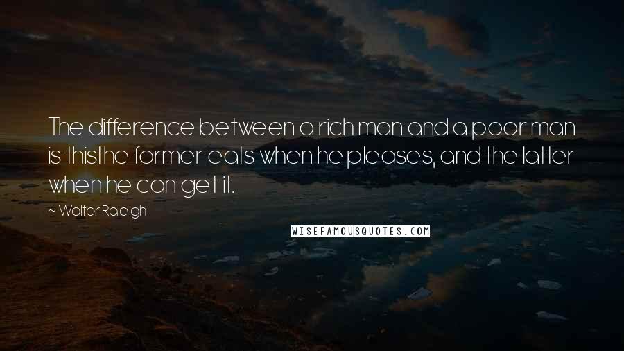 Walter Raleigh Quotes: The difference between a rich man and a poor man is thisthe former eats when he pleases, and the latter when he can get it.