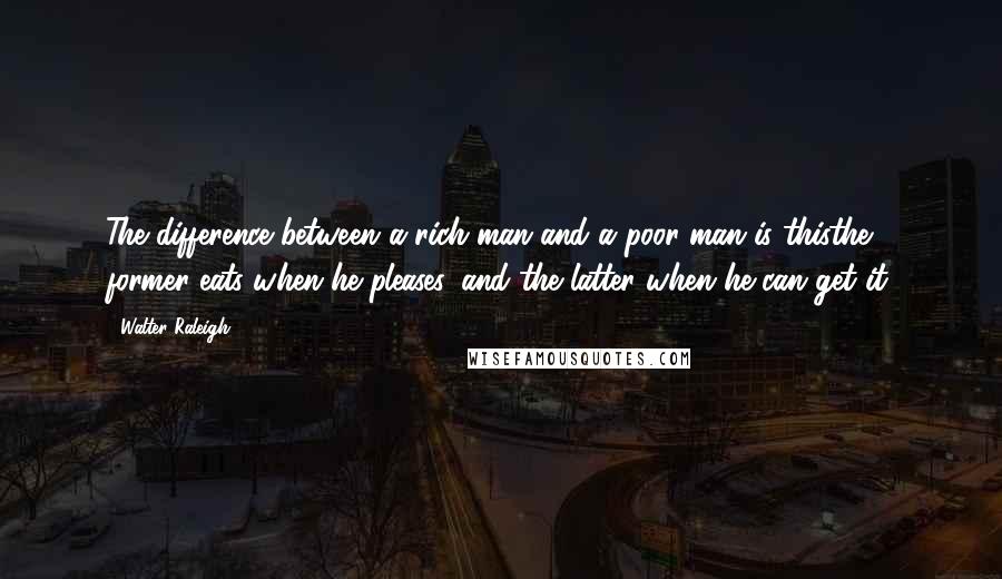 Walter Raleigh Quotes: The difference between a rich man and a poor man is thisthe former eats when he pleases, and the latter when he can get it.