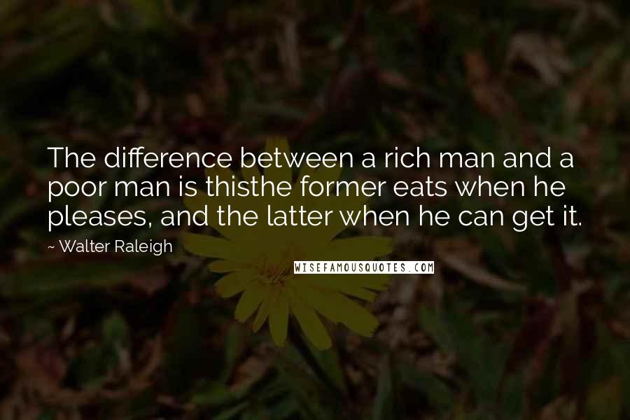 Walter Raleigh Quotes: The difference between a rich man and a poor man is thisthe former eats when he pleases, and the latter when he can get it.
