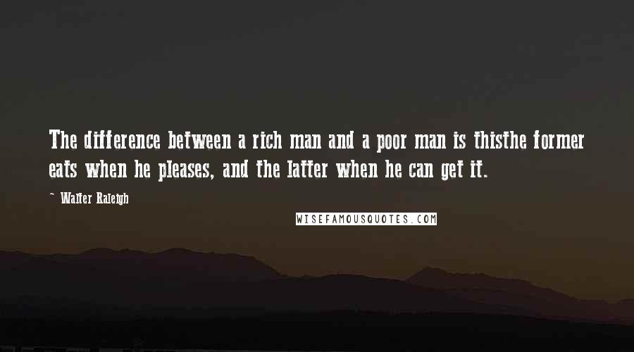 Walter Raleigh Quotes: The difference between a rich man and a poor man is thisthe former eats when he pleases, and the latter when he can get it.