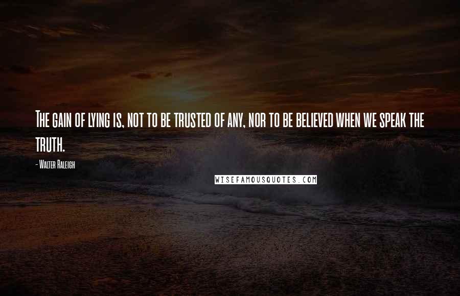 Walter Raleigh Quotes: The gain of lying is, not to be trusted of any, nor to be believed when we speak the truth.