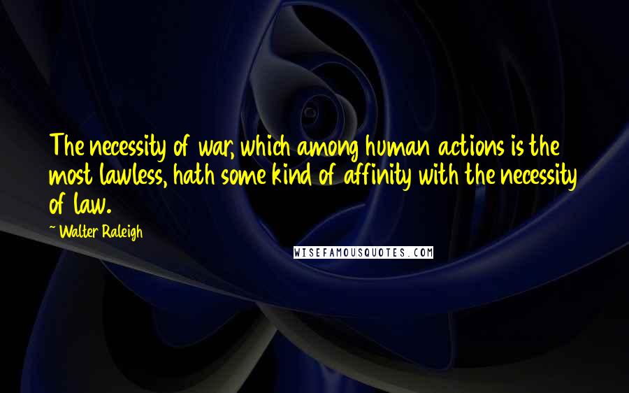 Walter Raleigh Quotes: The necessity of war, which among human actions is the most lawless, hath some kind of affinity with the necessity of law.