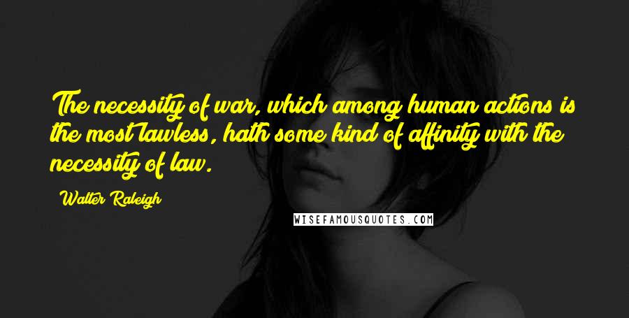 Walter Raleigh Quotes: The necessity of war, which among human actions is the most lawless, hath some kind of affinity with the necessity of law.