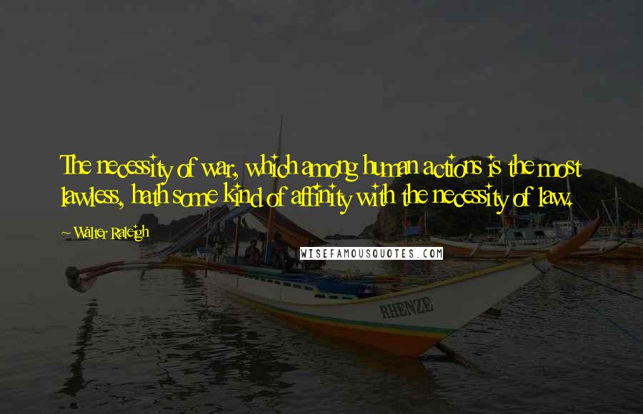 Walter Raleigh Quotes: The necessity of war, which among human actions is the most lawless, hath some kind of affinity with the necessity of law.