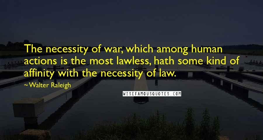 Walter Raleigh Quotes: The necessity of war, which among human actions is the most lawless, hath some kind of affinity with the necessity of law.