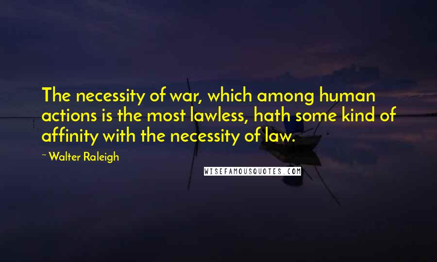 Walter Raleigh Quotes: The necessity of war, which among human actions is the most lawless, hath some kind of affinity with the necessity of law.