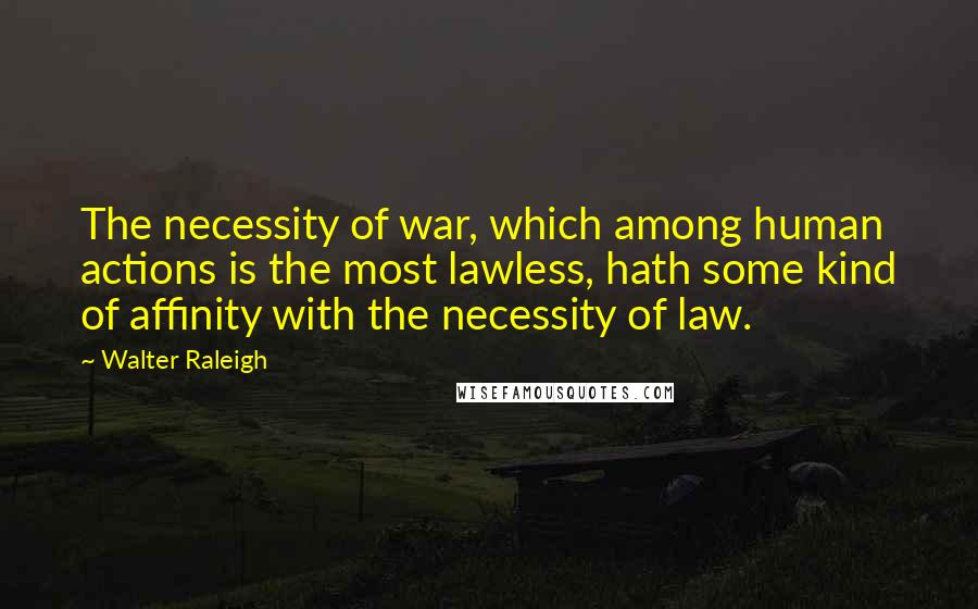 Walter Raleigh Quotes: The necessity of war, which among human actions is the most lawless, hath some kind of affinity with the necessity of law.