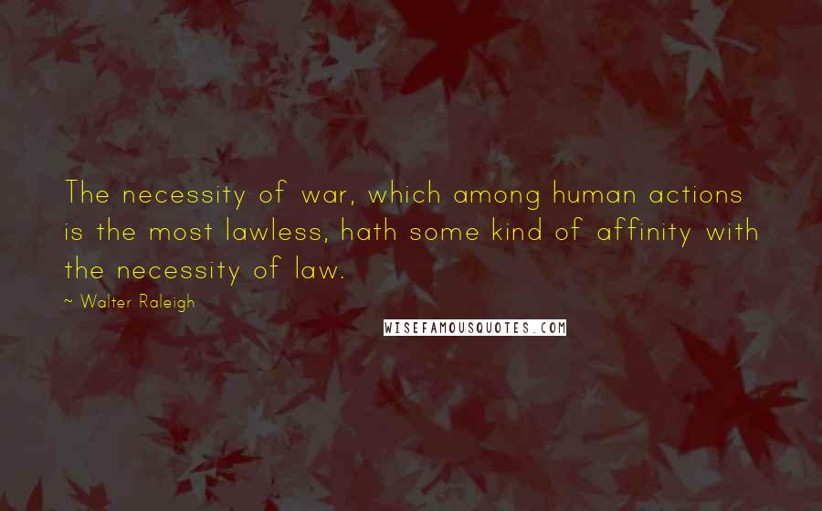 Walter Raleigh Quotes: The necessity of war, which among human actions is the most lawless, hath some kind of affinity with the necessity of law.