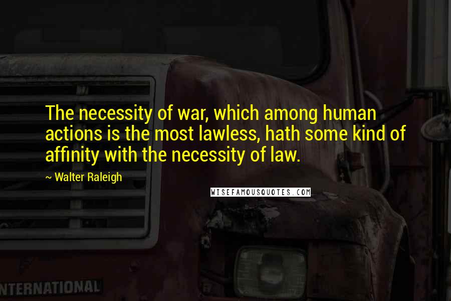 Walter Raleigh Quotes: The necessity of war, which among human actions is the most lawless, hath some kind of affinity with the necessity of law.